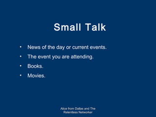Small Talk
•   News of the day or current events.
•   The event you are attending.
•   Books.
•   Movies.




                  Alice from Dallas and The
                    Relentless Networker
 