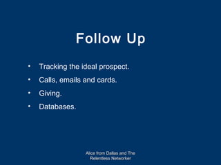 Follow Up
•   Tracking the ideal prospect.
•   Calls, emails and cards.
•   Giving.
•   Databases.




                  Alice from Dallas and The
                    Relentless Networker
 