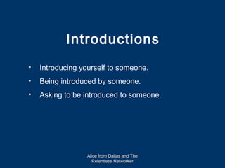 Introductions
•   Introducing yourself to someone.
•   Being introduced by someone.
•   Asking to be introduced to someone.




                  Alice from Dallas and The
                    Relentless Networker
 