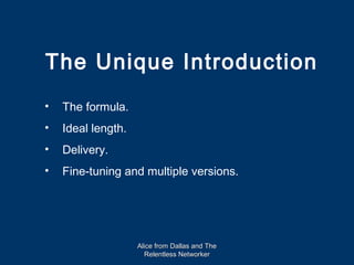 The Unique Introduction
•   The formula.
•   Ideal length.
•   Delivery.
•   Fine-tuning and multiple versions.




                    Alice from Dallas and The
                      Relentless Networker
 