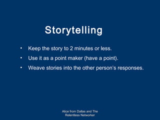 Storytelling
•   Keep the story to 2 minutes or less.
•   Use it as a point maker (have a point).
•   Weave stories into the other person’s responses.




                  Alice from Dallas and The
                    Relentless Networker
 