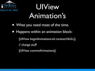 UIView
            Animation’s
• What you need most of the time.
• Happens within an animation block:
    [UIView beginAnimations:nil context:NULL];
    // change stuff
    [UIView commitAnimations];
 