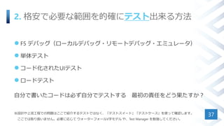 2. 格安で必要な範囲を的確にテスト出来る方法
 F5 デバッグ（ローカルデバッグ・リモートデバッグ・エミュレータ）
 単体テスト
 コード化されたUIテスト
 ロードテスト
自分で書いたコードは必ず自分でテストする 最初の責任をどう果たすか？
※設計や上流工程での問題はここで紹介するテストではなく、「テストスイート」「テストケース」を使って確認します。
ここでは取り扱いません。必要に応じて ウォーターフォールV字モデル や、Test Manager を勉強してください。
37
 