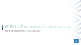 F5 デバッグ（ローカルデバッグ・リモートデバッグ・エミュレータ）
格安で必要な範囲を的確にテスト出来る方法①
38
 