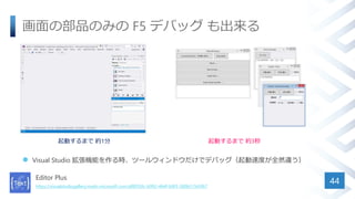 画面の部品のみの F5 デバッグ も出来る
 Visual Studio 拡張機能を作る時、ツールウィンドウだけでデバッグ（起動速度が全然違う）
Editor Plus
https://visualstudiogallery.msdn.microsoft.com/af8f350c-b992-464f-b9f3-580b51545f67
44
起動するまで 約3秒起動するまで 約1分
 