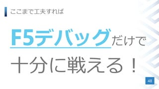ここまで工夫すれば
F5デバッグだけで
十分に戦える！
48
 