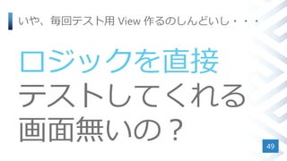 いや、毎回テスト用 View 作るのしんどいし・・・
ロジックを直接
テストしてくれる
画面無いの？ 49
 