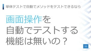 単体テストで自動でメソッドをテストできるなら
画面操作を
自動でテストする
機能は無いの？ 55
 