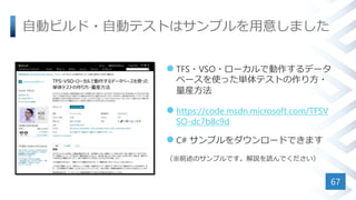 自動ビルド・自動テストはサンプルを用意しました
 TFS・VSO・ローカルで動作するデータ
ベースを使った単体テストの作り方・
量産方法
 https://code.msdn.microsoft.com/TFSV
SO-dc7b8c9d
 C# サンプルをダウンロードできます
（※前述のサンプルです。解説を読んでください）
67
 
