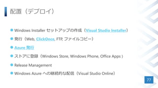 配置（デプロイ）
 Windows Installer セットアップの作成（Visual Studio Installer）
 発行（Web, ClickOnce, FTP, ファイルコピー）
 Azure 発行
 ストアに登録（Windows Store, Windows Phone, Office Apps )
 Release Management
 Windows Azure への継続的な配信（Visual Studio Online）
77
 