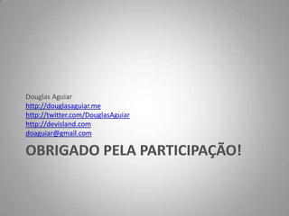 Obrigado pela participação!Douglas Aguiarhttp://douglasaguiar.mehttp://twitter.com/DouglasAguiarhttp://devisland.comdoaguiar@gmail.com