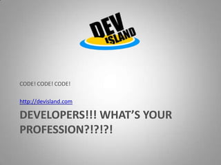 DEVELOPERS!!! WHAT’S YOUR PROFESSION?!?!?!CODE! CODE! CODE!http://devisland.com