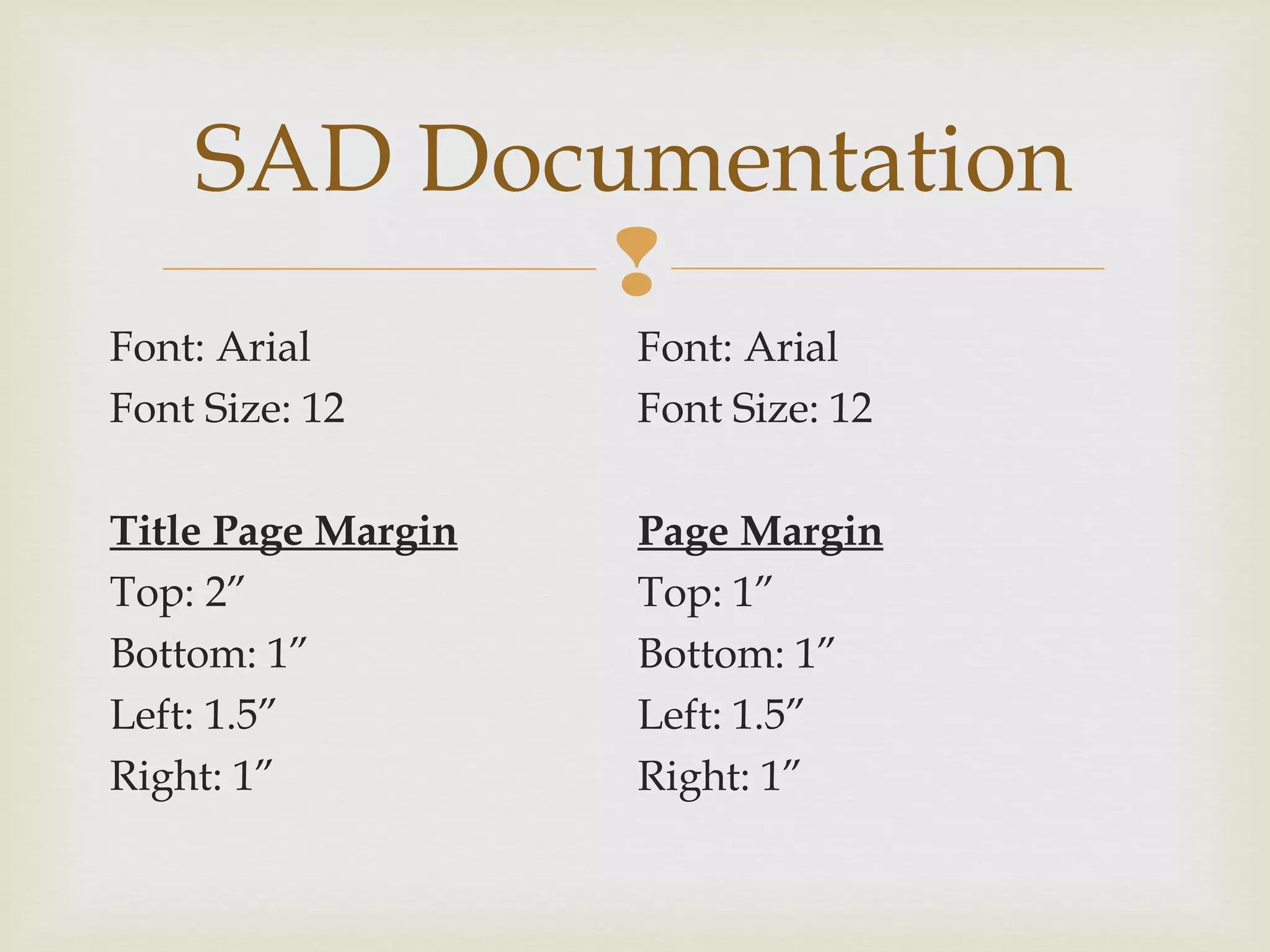 
Font: Arial
Font Size: 12
Title Page Margin
Top: 2”
Bottom: 1”
Left: 1.5”
Right: 1”
SAD Documentation
Font: Arial
Font Size: 12
Page Margin
Top: 1”
Bottom: 1”
Left: 1.5”
Right: 1”
 