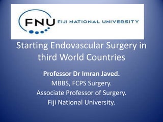 Starting Endovascular Surgery in
third World Countries
Professor Dr Imran Javed.
MBBS, FCPS Surgery.
Associate Professor of Surgery.
Fiji National University.

 