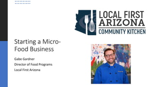 Starting a Micro-
Food Business
Gabe Gardner
Director of Food Programs
Local First Arizona
 