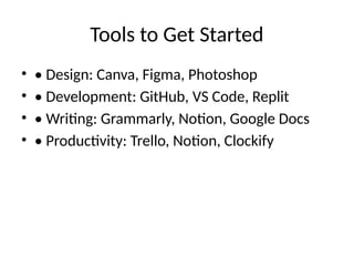 Tools to Get Started
• • Design: Canva, Figma, Photoshop
• • Development: GitHub, VS Code, Replit
• • Writing: Grammarly, Notion, Google Docs
• • Productivity: Trello, Notion, Clockify
 