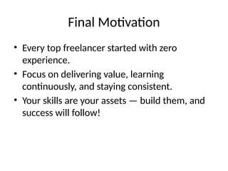 Final Motivation
• Every top freelancer started with zero
experience.
• Focus on delivering value, learning
continuously, and staying consistent.
• Your skills are your assets — build them, and
success will follow!
 