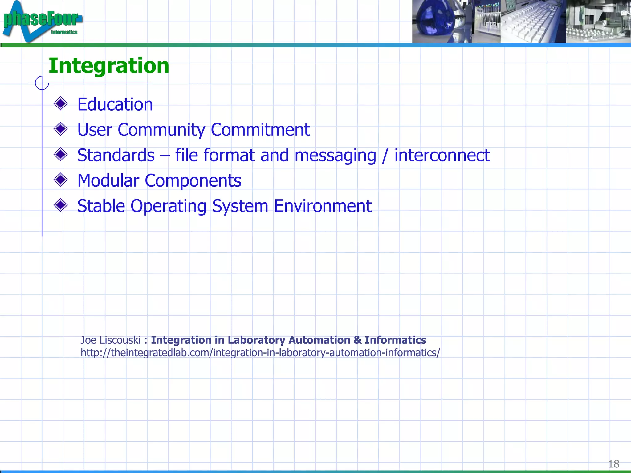 Integration Education User Community Commitment Standards – file format and messaging / interconnect Modular Components Stable Operating System Environment Joe Liscouski :  Integration in Laboratory Automation & Informatics http://theintegratedlab.com/integration-in-laboratory-automation-informatics/ 