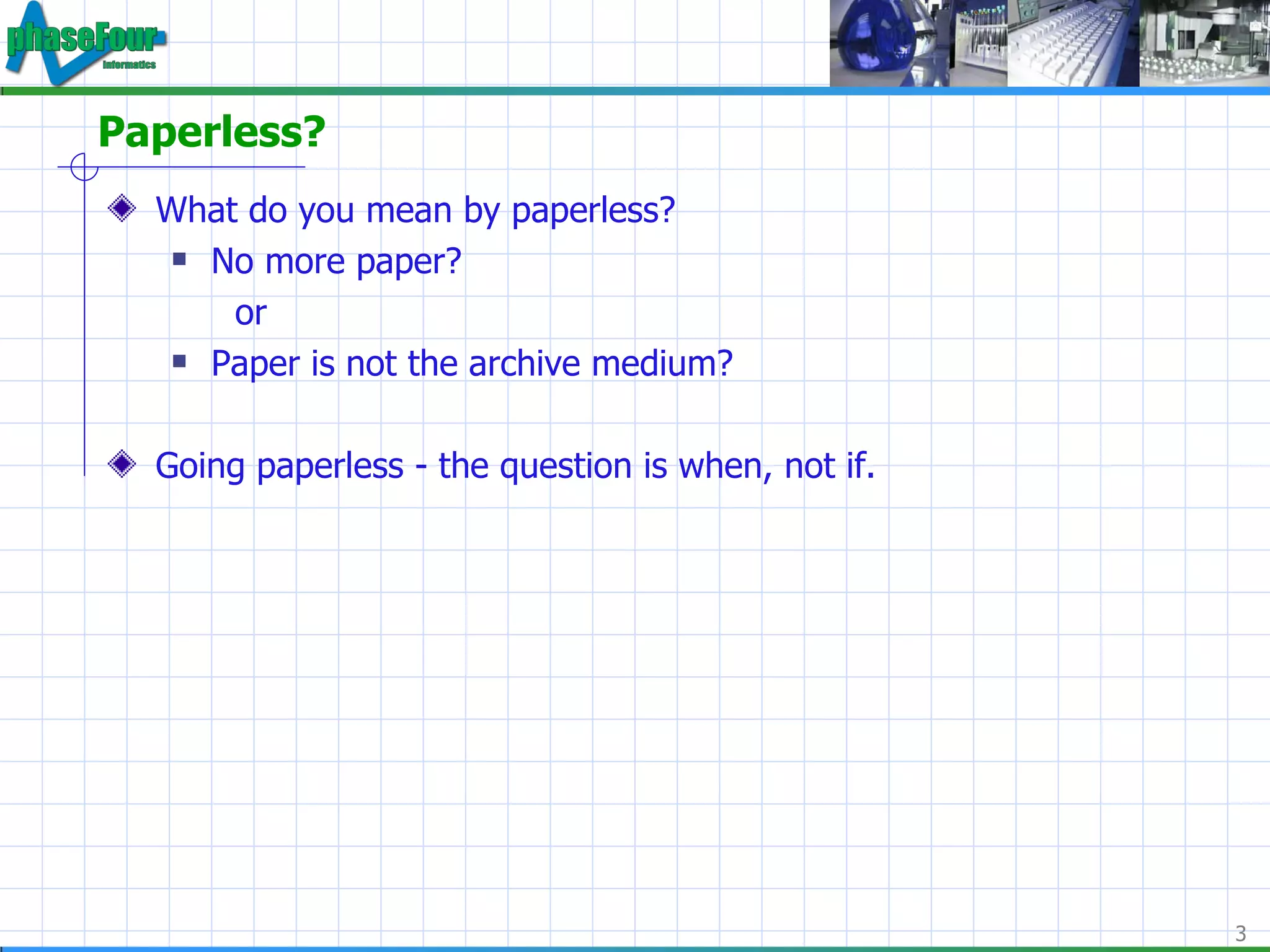 Paperless? What do you mean by paperless? No more paper? or Paper is not the archive medium? Going paperless - the question is when, not if. 