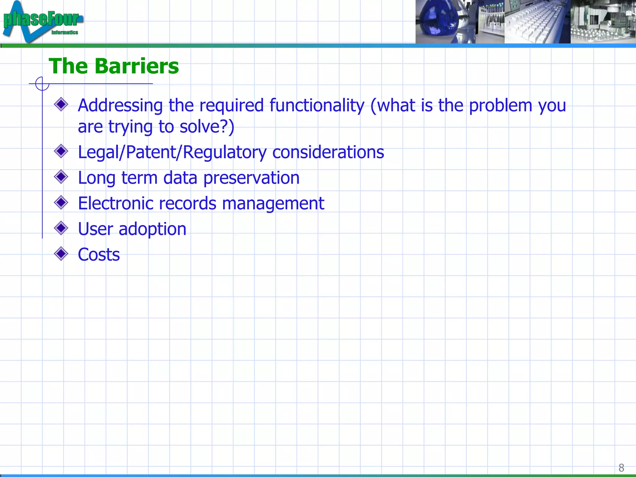 The Barriers Addressing the required functionality (what is the problem you are trying to solve?) Legal/Patent/Regulatory considerations Long term data preservation Electronic records management User adoption Costs 