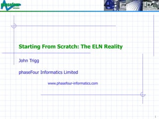 Starting From Scratch: The ELN Reality  John Trigg phaseFour Informatics Limited www.phasefour-informatics.com 