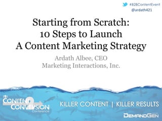#B2BContentEvent
                                              @ardath421	
  


         Starting from Scratch:
           10 Steps to Launch
      A Content Marketing Strategy
                 Ardath Albee, CEO
              Marketing Interactions, Inc.



B B




         Conference
 
