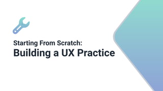 `
Starting From Scratch:
 
Building a UX Practice 


 