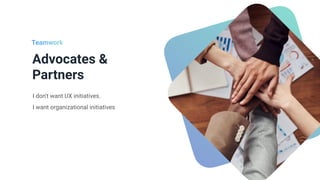 Advocates &
Partners
I don't want UX initiatives.


I want organizational initiatives
Teamwork
 