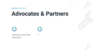 Advocates & Partners
Lessons Learned
?
Advocacy is easier than
partnership.
 