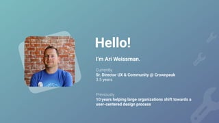 Hello!
I’m Ari Weissman.
 
Currently


Sr. Director UX & Community @ Crownpeak


3.5 years


Previously


10 years helping large organizations shift towards a
user-centered design process
 