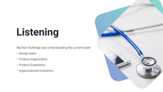 Listening


My
fi
rst challenge was understanding the current state


• Design team


• Product organization


• Product Experience


• Organizational Incentives
 