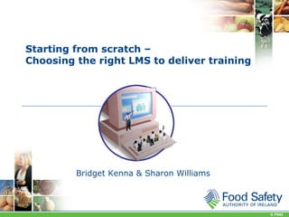 Starting from scratch –
Choosing the right LMS to deliver training




         Bridget Kenna & Sharon Williams



                                             © FSAI
 