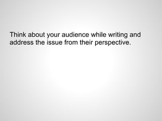 Think about your audience while writing and
address the issue from their perspective.
 