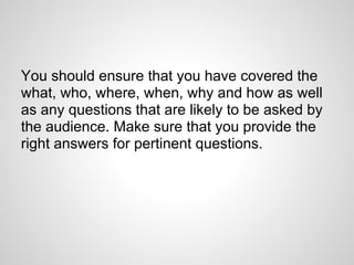 You should ensure that you have covered the
what, who, where, when, why and how as well
as any questions that are likely t...