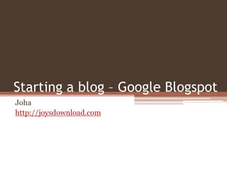 Starting a blog – Google Blogspot
Joha
http://joysdownload.com
 