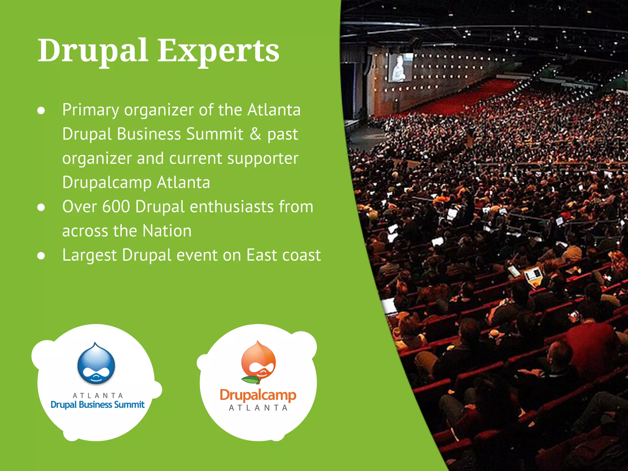 Drupal Experts 
● Primary organizer of the Atlanta 
Drupal Business Summit & past 
organizer and current supporter 
Drupalcamp Atlanta 
● Over 600 Drupal enthusiasts from 
across the Nation 
● Largest Drupal event on East coast 
 