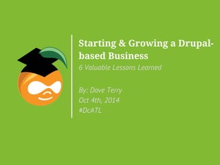 Starting & Growing a Drupal-based 
Business 
6 Valuable Lessons Learned 
By: Dave Terry 
Oct 4th, 2014 
#DcATL 
 
