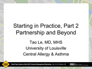 Starting in Practice, Part 2
Partnership and Beyond
Tao Le, MD, MHS
University of Louisville
Central Allergy & Asthma
 