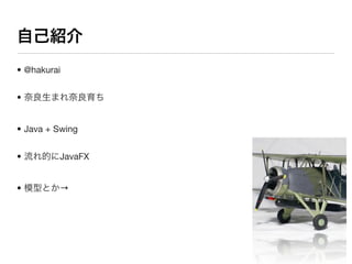 自己紹介
• @hakurai


• 奈良生まれ奈良育ち


• Java + Swing


• 流れ的にJavaFX


• 模型とか→
 