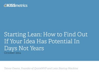 Starting Lean: How to Find Out 
If Your Idea Has Potential In 
Days Not Years 
October 2014 
Trevor Owens, Founder of QuickMVP and Lean Startup Machine 
 