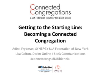 Getting to the Starting Line:
Becoming a Connected
Congregation
Adina Frydman, SYNERGY UJA Federation of New York
Lisa Colton, Darim Online / See3 Communications
#connectcongs #URJbiennial

 