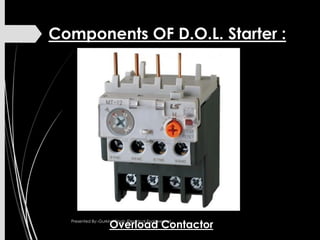 Components OF D.O.L. Starter :
Overload Contactor
Presented By:-Gurkirat Singh (Electrical Engineering)
 
