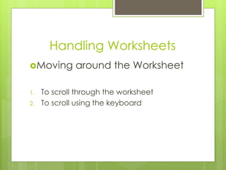 Handling Worksheets 
Moving around the Worksheet 
1. To scroll through the worksheet 
2. To scroll using the keyboard 
 