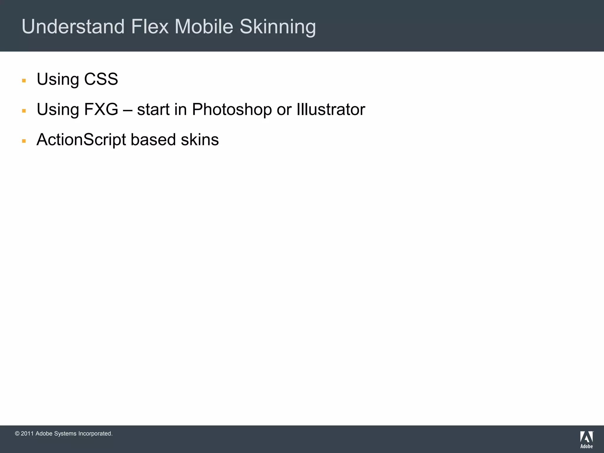 Understand Flex Mobile Skinning

      Using CSS
      Using FXG – start in Photoshop or Illustrator
      ActionScript based skins




© 2011 Adobe Systems Incorporated.
 