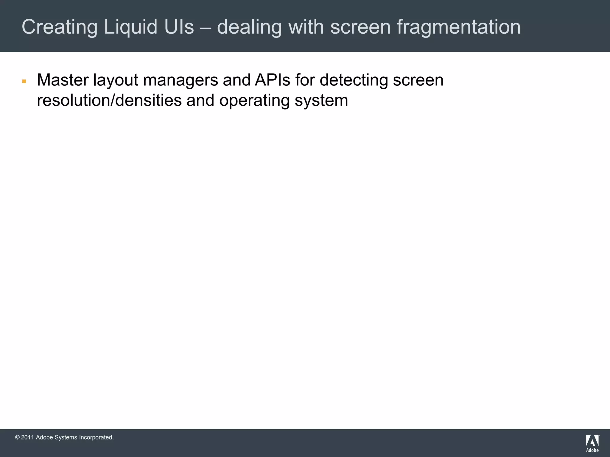 Creating Liquid UIs – dealing with screen fragmentation

      Master layout managers and APIs for detecting screen
       resolution/densities and operating system




© 2011 Adobe Systems Incorporated.
 