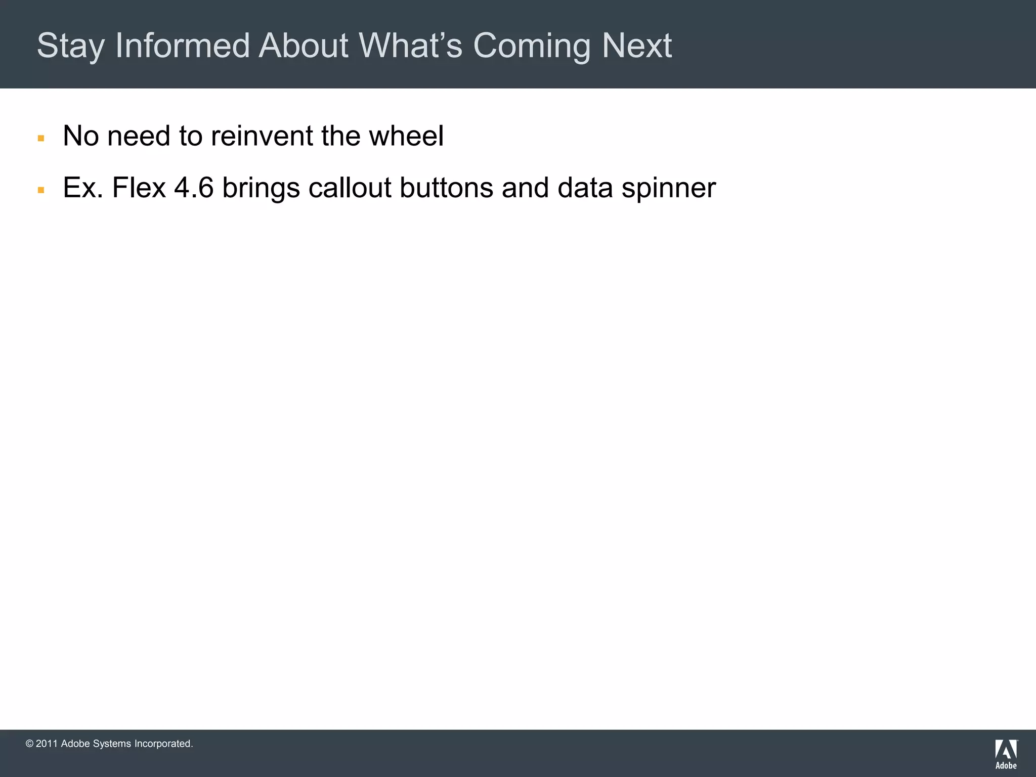Stay Informed About What’s Coming Next

      No need to reinvent the wheel
      Ex. Flex 4.6 brings callout buttons and data spinner




© 2011 Adobe Systems Incorporated.
 