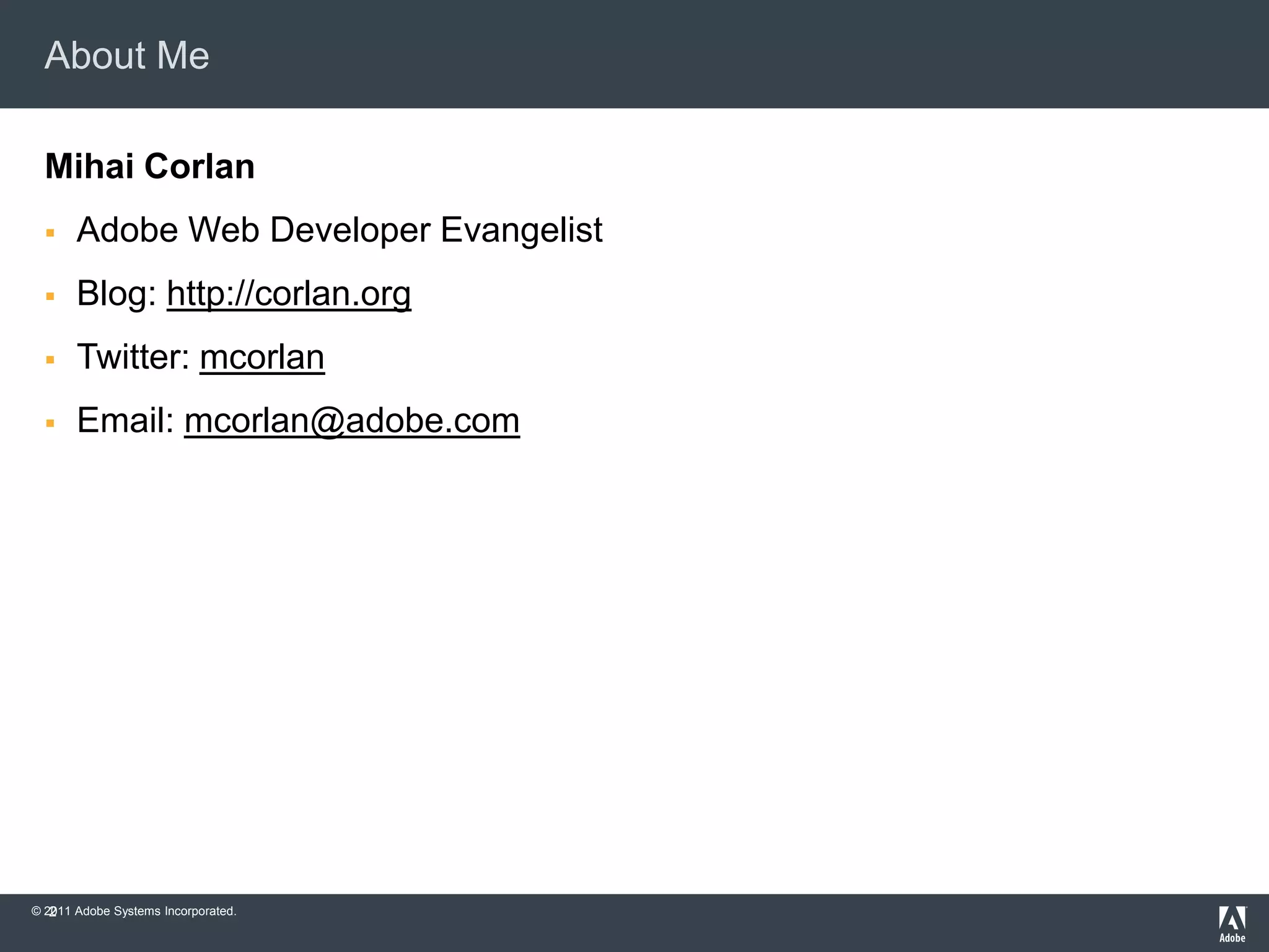 About Me

  Mihai Corlan
      Adobe Web Developer Evangelist
      Blog: http://corlan.org
      Twitter: mcorlan
      Email: mcorlan@adobe.com




   2
© 2011 Adobe Systems Incorporated.
 