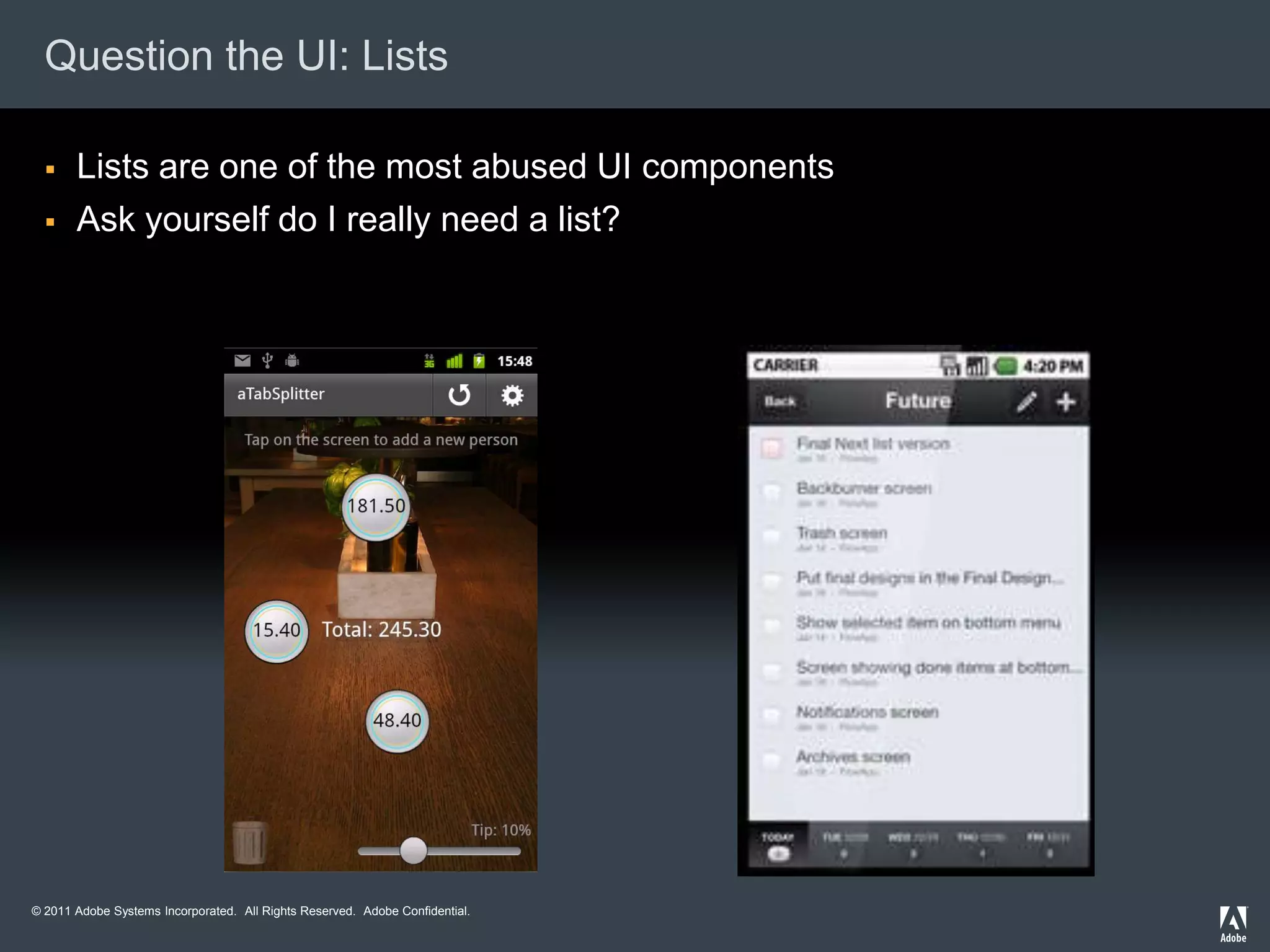 Question the UI: Lists

      Lists are one of the most abused UI components
      Ask yourself do I really need a list?




© 2011 Adobe Systems Incorporated. All Rights Reserved. Adobe Confidential.
 