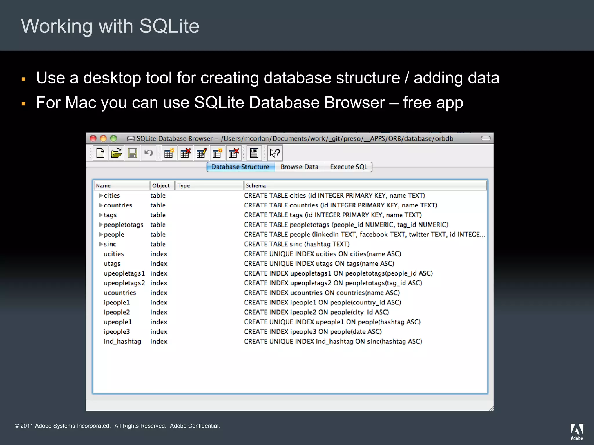 Working with SQLite

      Use a desktop tool for creating database structure / adding data
      For Mac you can use SQLite Database Browser – free app




© 2011 Adobe Systems Incorporated. All Rights Reserved. Adobe Confidential.
 