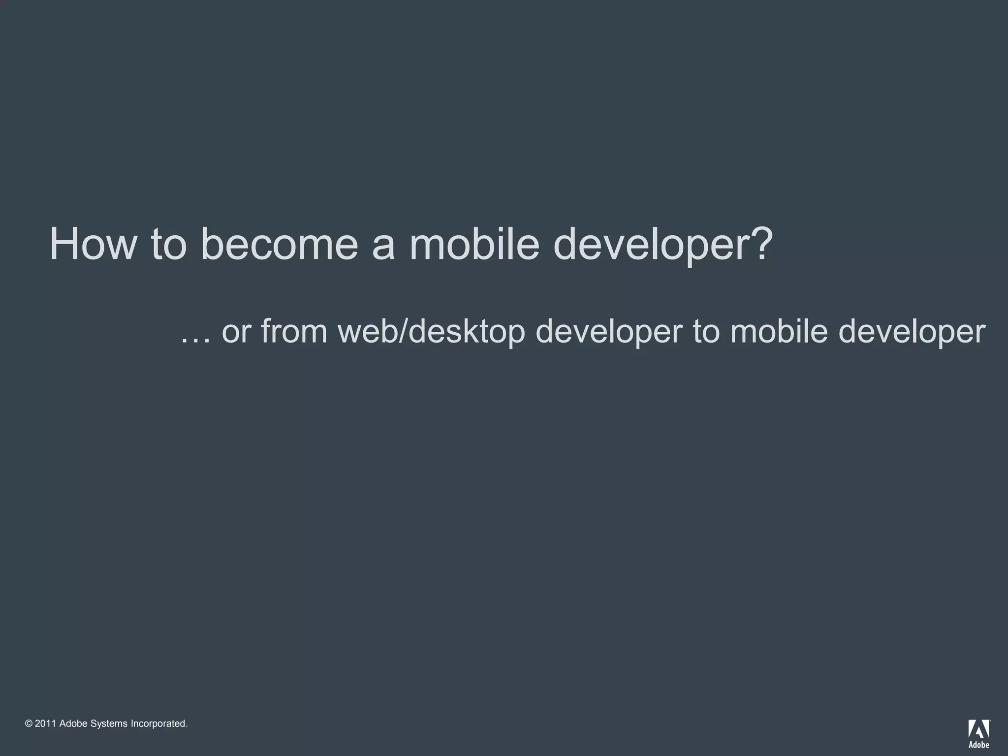 How to become a mobile developer?
                                … or from web/desktop developer to mobile developer




© 2011 Adobe Systems Incorporated.
 